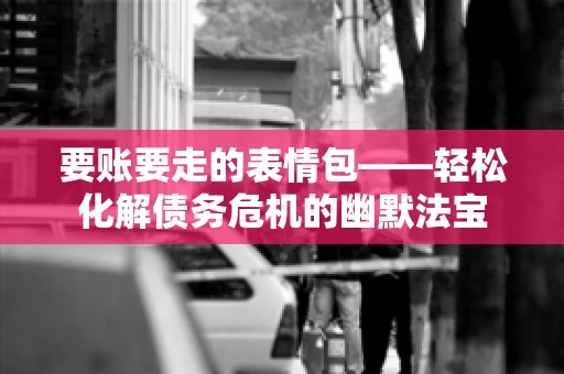 要账要走的表情包——轻松化解债务危机的幽默法宝