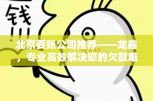 北京要账公司推荐——龙鑫，专业高效解决您的欠款难题